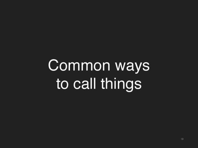 19
Common ways
to call things
