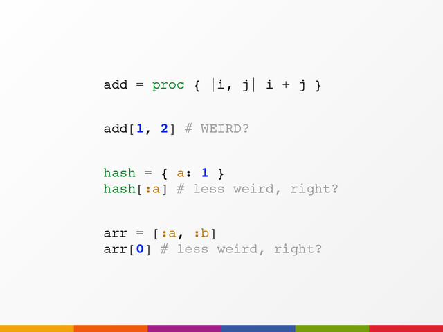 arr = [:a, :b]
arr[0] # less weird, right?
add = proc { |i, j| i + j }
add[1, 2] # WEIRD?
hash = { a: 1 }
hash[:a] # less weird, right?
