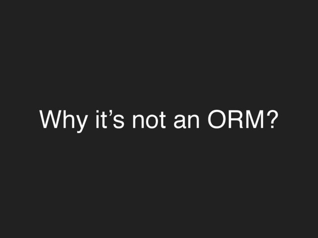 Why it’s not an ORM?
