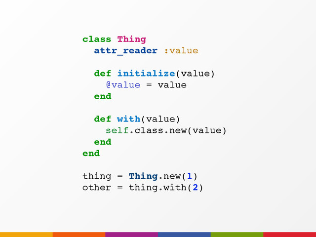 class Thing
attr_reader :value
def initialize(value)
@value = value
end
def with(value)
self.class.new(value)
end
end
thing = Thing.new(1)
other = thing.with(2)
