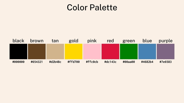 Color Palette
black brown tan gold pink red green blue purple
#000000 #654321 #d2b48c #ffd700 #ffc0cb #dc143c #00aa00 #4682b4 #7e6583
