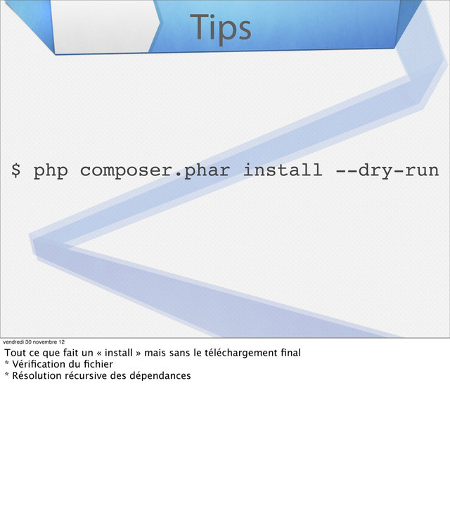 Tips
$ php composer.phar install --dry-run
vendredi 30 novembre 12
Tout ce que fait un « install » mais sans le téléchargement ﬁnal
* Vériﬁcation du ﬁchier
* Résolution récursive des dépendances
