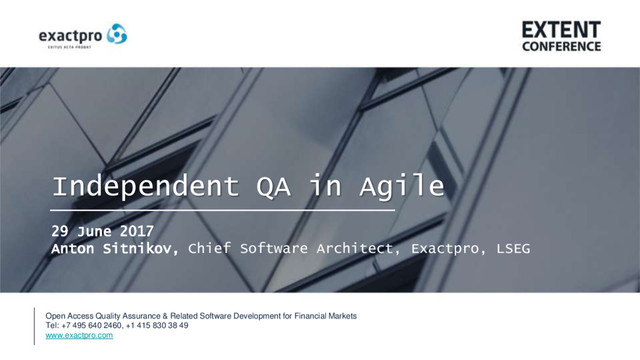 1
Open Access Quality Assurance & Related Software Development for Financial Markets
Tel: +7 495 640 2460, +1 415 830 38 49
www.exactpro.com
Independent QA in Agile
29 June 2017
Anton Sitnikov, Chief Software Architect, Exactpro, LSEG
