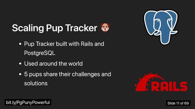 Scaling Pup Tracker
Pup Tracker built with Rails and
PostgreSQL
Used around the world
5 pups share their challenges and
solutions
bit.ly/PgPunyPowerful Slide 11 of 69
