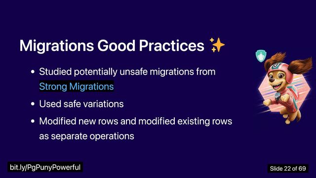 Migrations Good Practices
Studied potentially unsafe migrations from
Strong Migrations
Used safe variations
Modified new rows and modified existing rows
as separate operations
bit.ly/PgPunyPowerful Slide 22 of 69
