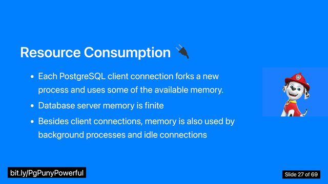 Resource Consumption
Each PostgreSQL client connection forks a new
process and uses some of the available memory.
Database server memory is finite
Besides client connections, memory is also used by
background processes and idle connections
bit.ly/PgPunyPowerful Slide 27 of 69
