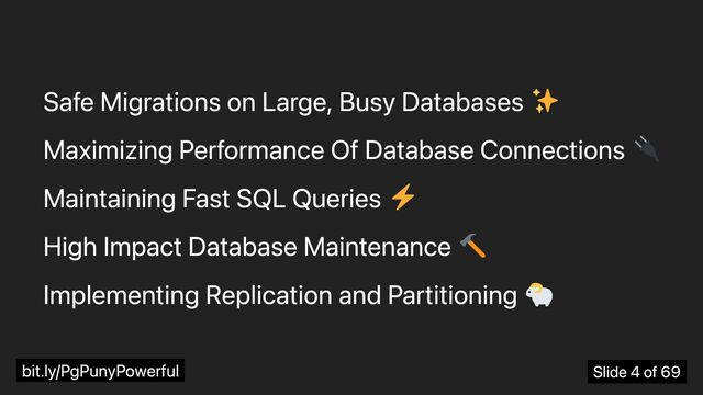 Safe Migrations on Large, Busy Databases
Maximizing Performance Of Database Connections
Maintaining Fast SQL Queries
High Impact Database Maintenance
Implementing Replication and Partitioning
bit.ly/PgPunyPowerful Slide 4 of 69
