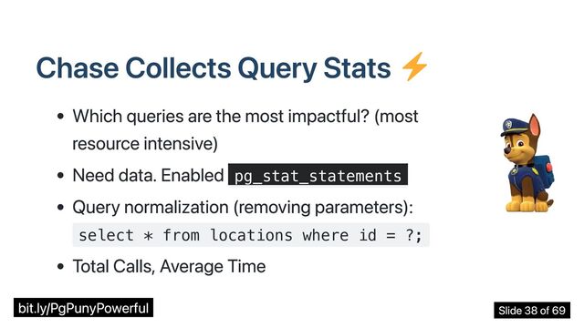 Chase Collects Query Stats
Which queries are the most impactful? (most
resource intensive)
Need data. Enabled pg_stat_statements
Query normalization (removing parameters):
select * from locations where id = ?;
Total Calls, Average Time
bit.ly/PgPunyPowerful Slide 38 of 69
