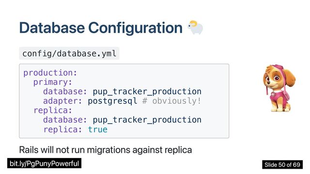Database Configuration
config/database.yml
production:

primary:

database: pup_tracker_production

adapter: postgresql # obviously!

replica:

database: pup_tracker_production

replica: true

Rails will not run migrations against replica
bit.ly/PgPunyPowerful Slide 50 of 69
