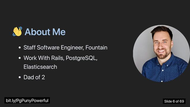 About Me
Staff Software Engineer, Fountain
Work With Rails, PostgreSQL,
Elasticsearch
Dad of 2
bit.ly/PgPunyPowerful Slide 6 of 69

