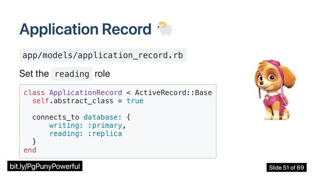 Application Record
app/models/application_record.rb
Set the reading
role
class ApplicationRecord < ActiveRecord::Base

self.abstract_class = true

connects_to database: {

writing: :primary,

reading: :replica

}

end

bit.ly/PgPunyPowerful Slide 51 of 69
