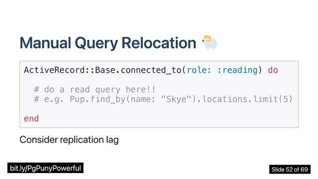 Manual Query Relocation
ActiveRecord::Base.connected_to(role: :reading) do



# do a read query here!!

# e.g. Pup.find_by(name: "Skye").locations.limit(5)



end

Consider replication lag
bit.ly/PgPunyPowerful Slide 52 of 69

