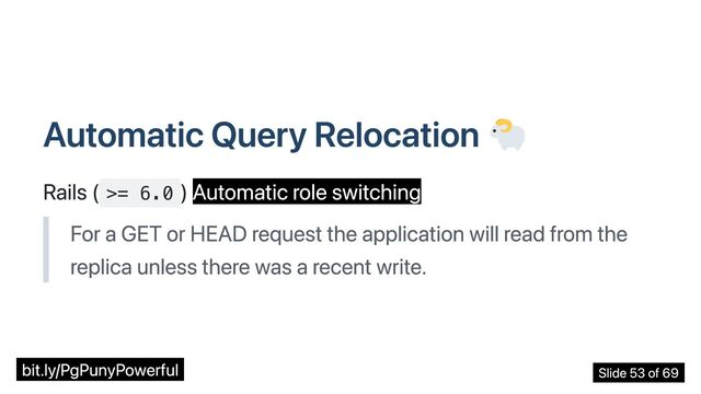 Automatic Query Relocation
Rails ( >= 6.0
) Automatic role switching
For a GET or HEAD request the application will read from the
replica unless there was a recent write.
bit.ly/PgPunyPowerful Slide 53 of 69
