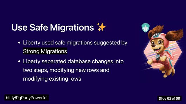 Use Safe Migrations
Liberty used safe migrations suggested by
Strong Migrations
Liberty separated database changes into
two steps, modifying new rows and
modifying existing rows
bit.ly/PgPunyPowerful Slide 62 of 69
