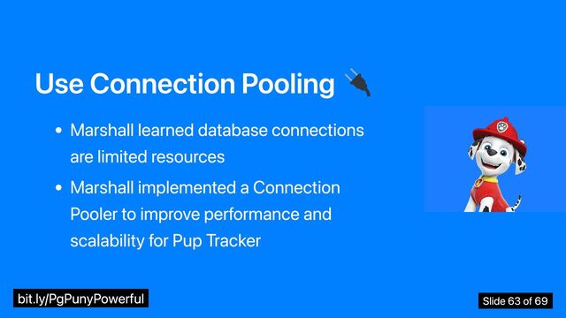 Use Connection Pooling
Marshall learned database connections
are limited resources
Marshall implemented a Connection
Pooler to improve performance and
scalability for Pup Tracker
bit.ly/PgPunyPowerful Slide 63 of 69
