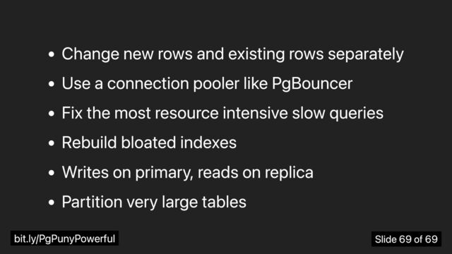 Change new rows and existing rows separately
Use a connection pooler like PgBouncer
Fix the most resource intensive slow queries
Rebuild bloated indexes
Writes on primary, reads on replica
Partition very large tables
bit.ly/PgPunyPowerful Slide 69 of 69
