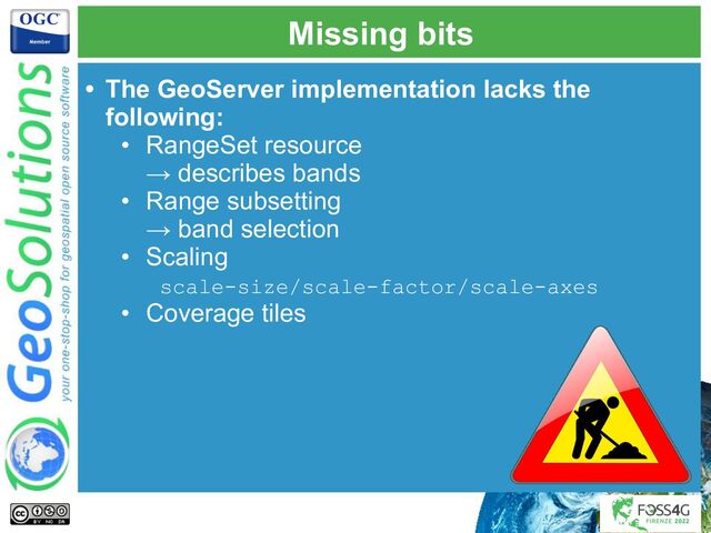 Missing bits
• The GeoServer implementation lacks the
following:
• RangeSet resource
→ describes bands
• Range subsetting
→ band selection
• Scaling
scale-size/scale-factor/scale-axes
• Coverage tiles
