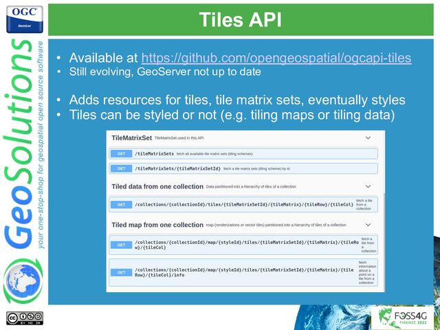 Tiles API
• Available at https://github.com/opengeospatial/ogcapi-tiles
• Still evolving, GeoServer not up to date
• Adds resources for tiles, tile matrix sets, eventually styles
• Tiles can be styled or not (e.g. tiling maps or tiling data)
