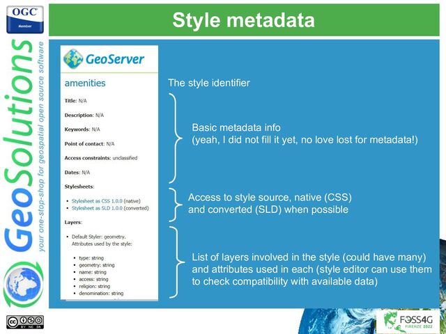Style metadata
Basic metadata info
(yeah, I did not fill it yet, no love lost for metadata!)
Access to style source, native (CSS)
and converted (SLD) when possible
List of layers involved in the style (could have many)
and attributes used in each (style editor can use them
to check compatibility with available data)
The style identifier
