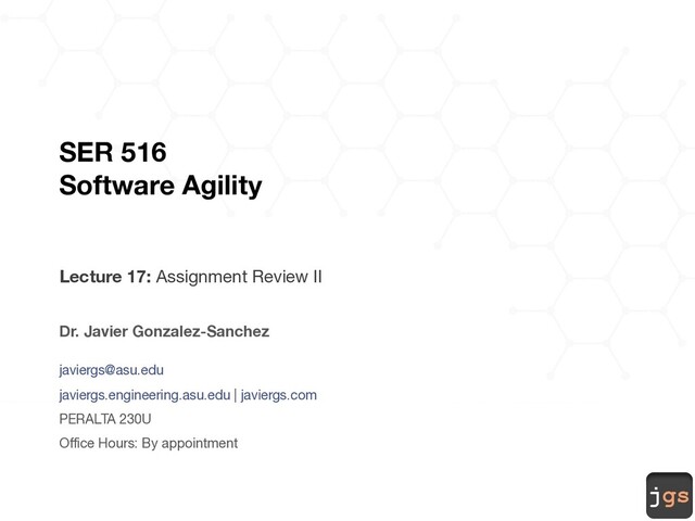 jgs
SER 516
Software Agility
Lecture 17: Assignment Review II
Dr. Javier Gonzalez-Sanchez
javiergs@asu.edu
javiergs.engineering.asu.edu | javiergs.com
PERALTA 230U
Office Hours: By appointment
