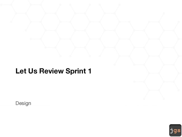 jgs
Let Us Review Sprint 1
Design
