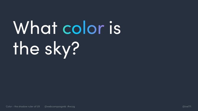 @ive77i
Color - the shadow ruler of UX @webcampzagreb #wczg
What color is
the sky?
