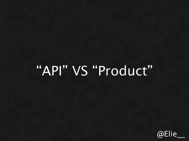 @Elie__
“API” VS “Product”
