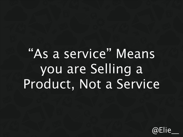 @Elie__
“As a service” Means
you are Selling a
Product, Not a Service
