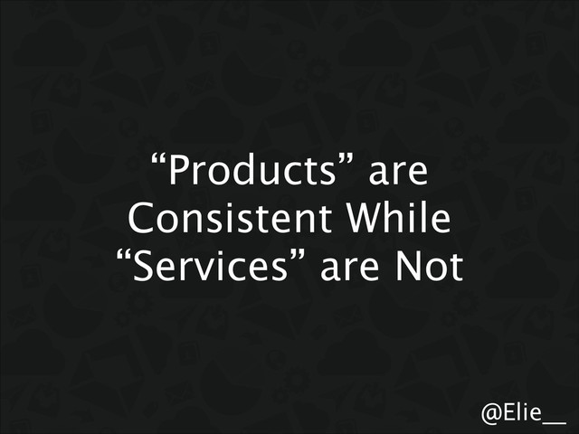 @Elie__
“Products” are
Consistent While
“Services” are Not
