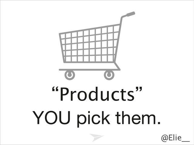 @Elie__
“Products”
YOU pick them.

