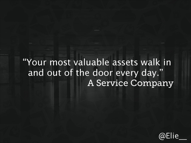 @Elie__
“Your most valuable assets walk in
and out of the door every day.”
A Service Company
