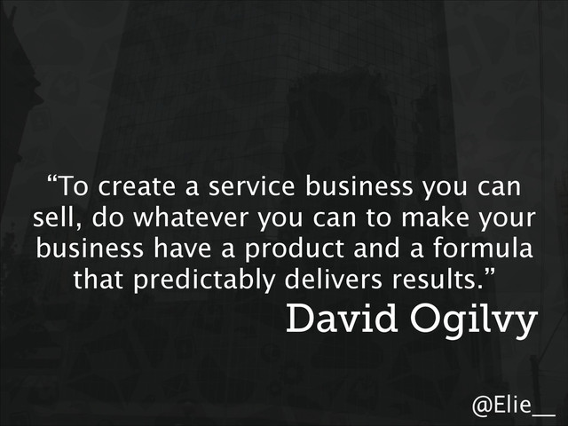 @Elie__
“To create a service business you can
sell, do whatever you can to make your
business have a product and a formula
that predictably delivers results.”
David Ogilvy
