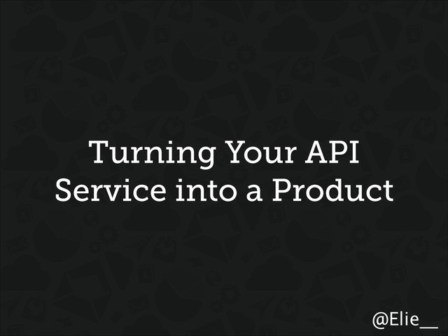 @Elie__
Turning Your API
Service into a Product
