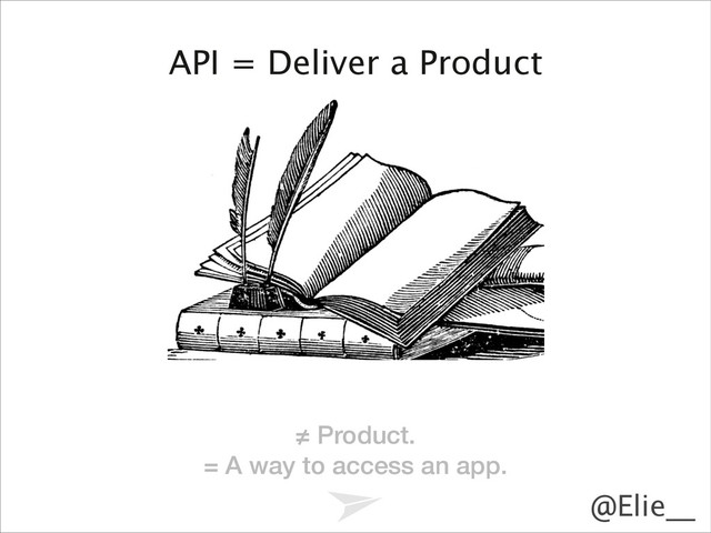 Headline should look like this
@Elie__
API = Deliver a Product
≠ Product.
= A way to access an app.
