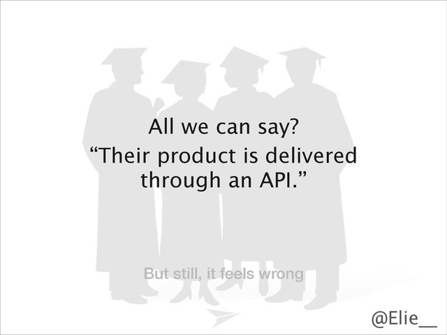 Headline should look like this
@Elie__
“Their product is delivered
through an API.”
All we can say?
But still, it feels wrong
