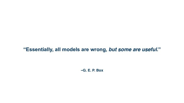 –G. E. P. Box
“Essentially, all models are wrong, but some are useful.”
