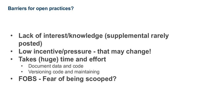 • Lack of interest/knowledge (supplemental rarely
posted)
• Low incentive/pressure - that may change!
• Takes (huge) time and effort
• Document data and code
• Versioning code and maintaining
• FOBS - Fear of being scooped?
Barriers for open practices?
