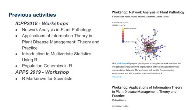 ICPP2018 - Workshops
● Network Analysis in Plant Pathology
● Applications of Information Theory in
Plant Disease Management: Theory and
Practice
● Introduction to Multivariate Statistics
Using R
● Population Genomics in R
APPS 2019 - Workshop
● R Markdown for Scientists
Previous activities
