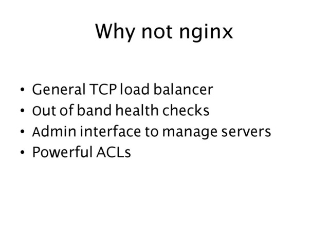 Why not nginx	  
•  General TCP load balancer 	
•  Out of band health checks	
•  Admin interface to manage servers	
•  Powerful ACLs	
