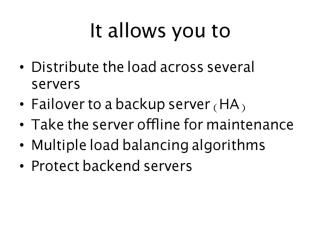 It allows you to	  
•  Distribute the load across several
servers	
•  Failover to a backup server (HA)	
•  Take the server offline for maintenance	
•  Multiple load balancing algorithms	
•  Protect backend servers	
