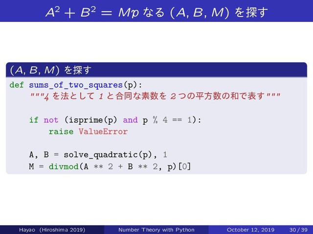 A2 + B2 = Mp ͳΔ (A; B; M) Λ୳͢
(A; B; M) Λ୳͢
def sums_of_two_squares(p):
"""4 Λ๏ͱͯ͠ 1 ͱ߹ಉͳૉ਺Λ 2 ͭͷฏํ਺ͷ࿨Ͱද͢"""
if not (isprime(p) and p % 4 == 1):
raise ValueError
A, B = solve_quadratic(p), 1
M = divmod(A ** 2 + B ** 2, p)[0]
Hayao (Hiroshima 2019) Number Theory with Python October 12, 2019 30 / 39
