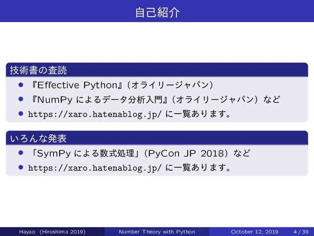 ࣗݾ঺հ
ٕज़ॻͷࠪಡ
› ʰEﬀective Pythonʱ
ʢΦϥΠϦʔδϟύϯʣ
› ʰNumPy ʹΑΔσʔλ෼ੳೖ໳ʱ
ʢΦϥΠϦʔδϟύϯʣͳͲ
› https://xaro.hatenablog.jp/ ʹҰཡ͋Γ·͢ɻ
͍ΖΜͳൃද
› ʮSymPy ʹΑΔ਺ࣜॲཧʯ
ʢPyCon JP 2018ʣͳͲ
› https://xaro.hatenablog.jp/ ʹҰཡ͋Γ·͢ɻ
Hayao (Hiroshima 2019) Number Theory with Python October 12, 2019 4 / 39
