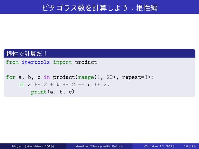 ϐλΰϥε਺Λܭࢉ͠Α͏ɿࠜੑฤ
ࠜੑͰܭࢉͩʂ
from itertools import product
for a, b, c in product(range(1, 20), repeat=3):
if a ** 2 + b ** 2 == c ** 2:
print(a, b, c)
Hayao (Hiroshima 2019) Number Theory with Python October 12, 2019 10 / 39
