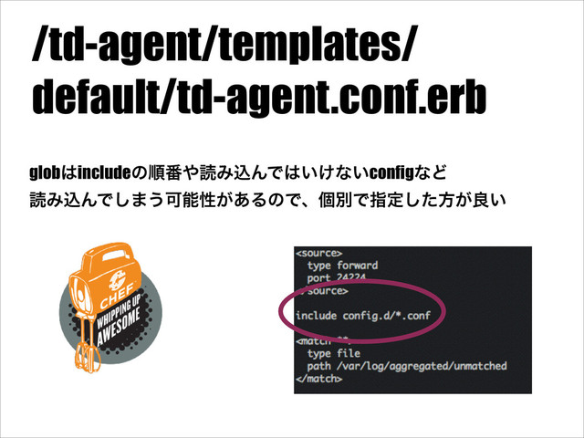 /td-agent/templates/
default/td-agent.conf.erb
glob͸includeͷॱ൪΍ಡΈࠐΜͰ͸͍͚ͳ͍configͳͲ
ಡΈࠐΜͰ͠·͏Մೳੑ͕͋ΔͷͰɺݸผͰࢦఆͨ͠ํ͕ྑ͍
