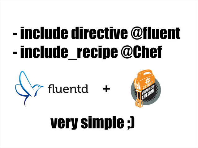 - include directive @fluent
- include_recipe @Chef
very simple ;)
+
