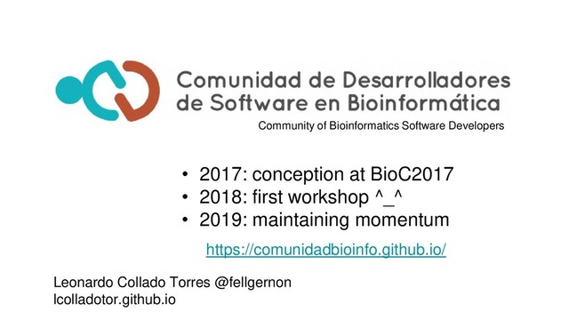 • 2017: conception at BioC2017
• 2018: first workshop ^_^
• 2019: maintaining momentum
https://comunidadbioinfo.github.io/
Community of Bioinformatics Software Developers
Leonardo Collado Torres @fellgernon
lcolladotor.github.io
