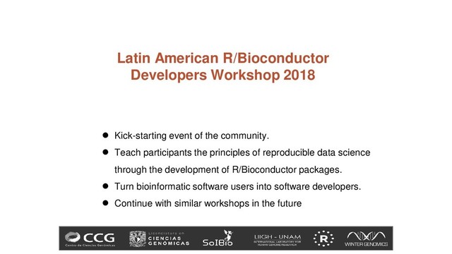 Latin American R/Bioconductor
Developers Workshop 2018
● Kick-starting event of the community.
● Teach participants the principles of reproducible data science
through the development of R/Bioconductor packages.
● Turn bioinformatic software users into software developers.
● Continue with similar workshops in the future
