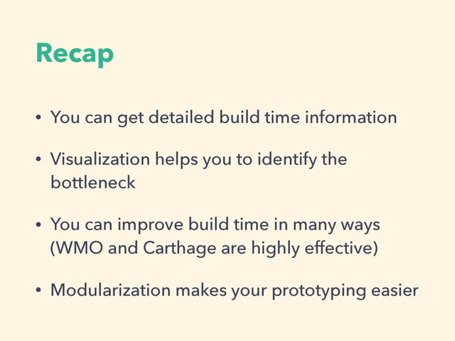 Recap
• You can get detailed build time information
• Visualization helps you to identify the
bottleneck
• You can improve build time in many ways
(WMO and Carthage are highly effective)
• Modularization makes your prototyping easier
