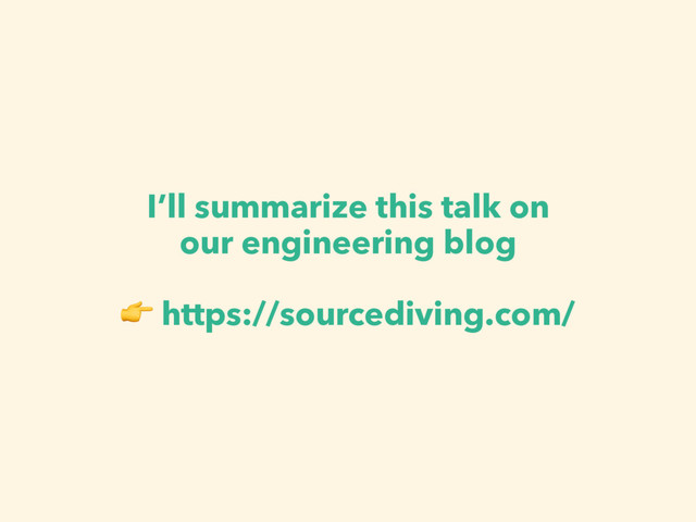 I’ll summarize this talk on
our engineering blog 
 https://sourcediving.com/
