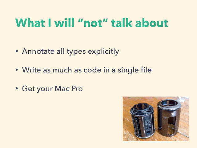 What I will “not” talk about
• Annotate all types explicitly
• Write as much as code in a single ﬁle
• Get your Mac Pro
